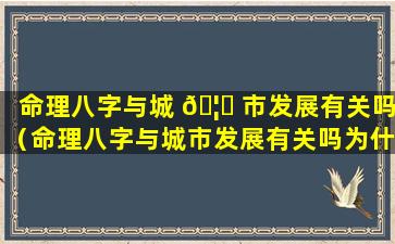 命理八字与城 🦋 市发展有关吗（命理八字与城市发展有关吗为什么）